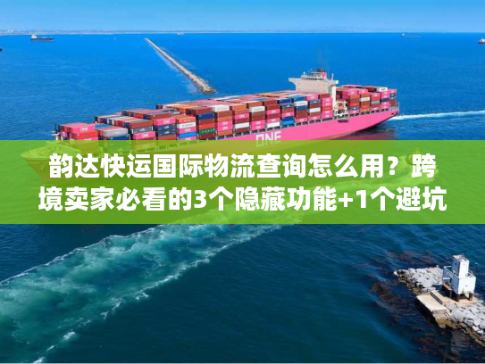 韵达快运国际物流查询怎么用?跨境卖家必看的3个隐藏功能+1个避坑技巧 韵达快运国际物流查询怎么用?跨境卖家必看的3个隐藏功能+1个避坑技巧