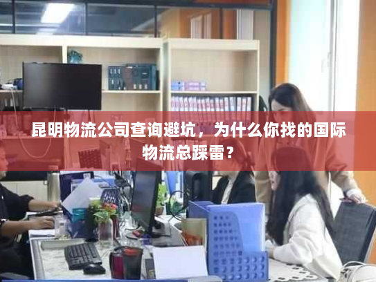 昆明物流公司查询避坑,为什么你找的国际物流总踩雷? 昆明物流公司查询避坑,为什么你找的国际物流总踩雷?