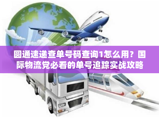 圆通速递查单号码查询1怎么用？国际物流党必看的单号追踪实战攻略