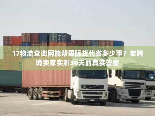 17物流查询网能帮国际货代省多少事？老跨境卖家实测30天的真实答案