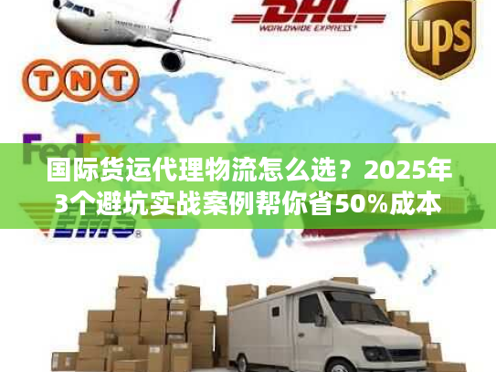 国际货运代理物流怎么选?2025年3个避坑实战案例帮你省50%成本 国际货运代理物流怎么选?2025年3个避坑实战案例帮你省50%成本