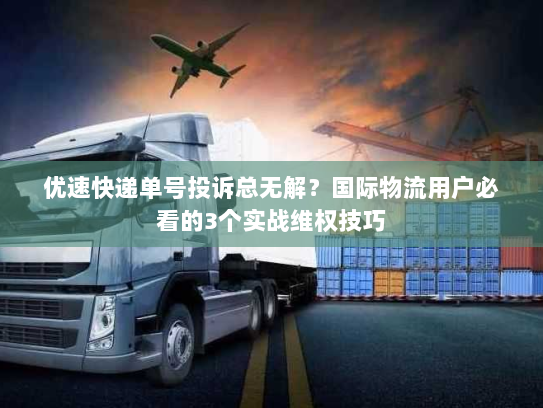 优速快递单号投诉总无解？国际物流用户必看的3个实战维权技巧