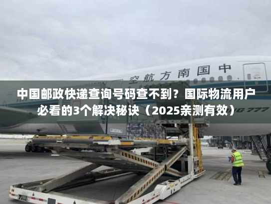 中国邮政快递查询号码查不到？国际物流用户必看的3个解决秘诀（2025亲测有效）