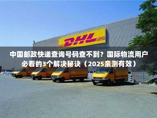 中国邮政快递查询号码查不到？国际物流用户必看的3个解决秘诀（2025亲测有效）