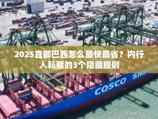 2025直邮巴西怎么最快最省?内行人私藏的3个隐藏规则 2025直邮巴西怎么最快最省?内行人私藏的3个隐藏规则