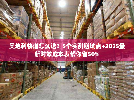 奥地利快递怎么选？5个实测避坑点+2025最新时效成本表帮你省50%