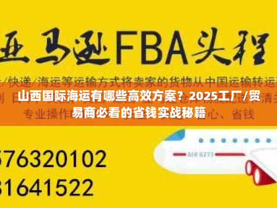 山西国际海运有哪些高效方案？2025工厂/贸易商必看的省钱实战秘籍
