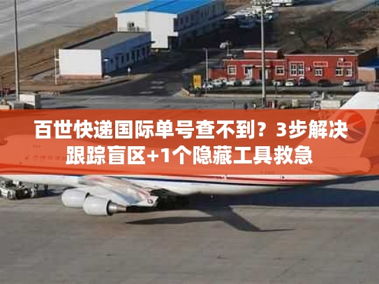 百世快递国际单号查不到？3步解决跟踪盲区+1个隐藏工具救急