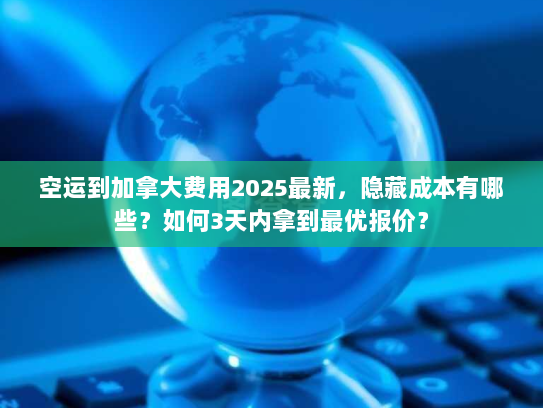 空运到加拿大费用2025最新，隐藏成本有哪些？如何3天内拿到最优报价？