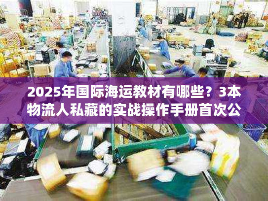 2025年国际海运教材有哪些?3本物流人私藏的实战操作手册首次公开 2025年国际海运教材有哪些?3本物流人私藏的实战操作手册首次公开