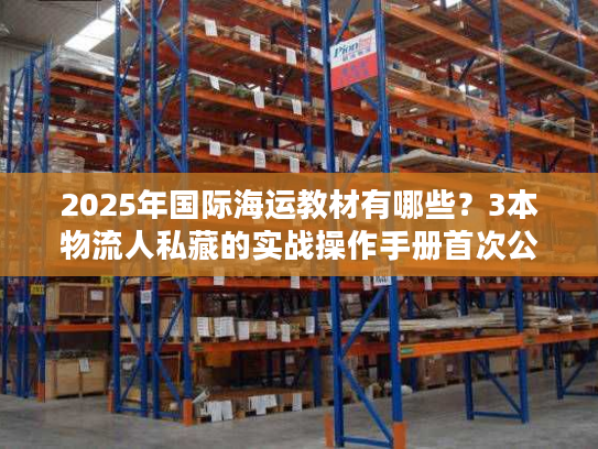 2025年国际海运教材有哪些?3本物流人私藏的实战操作手册首次公开 2025年国际海运教材有哪些?3本物流人私藏的实战操作手册首次公开