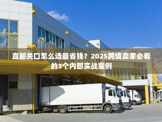 直邮关口怎么选最省钱？2025跨境卖家必看的3个内部实战案例