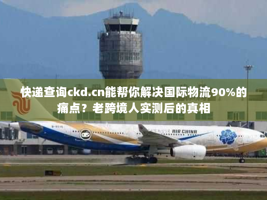 快递查询ckd.cn能帮你解决国际物流90%的痛点？老跨境人实测后的真相