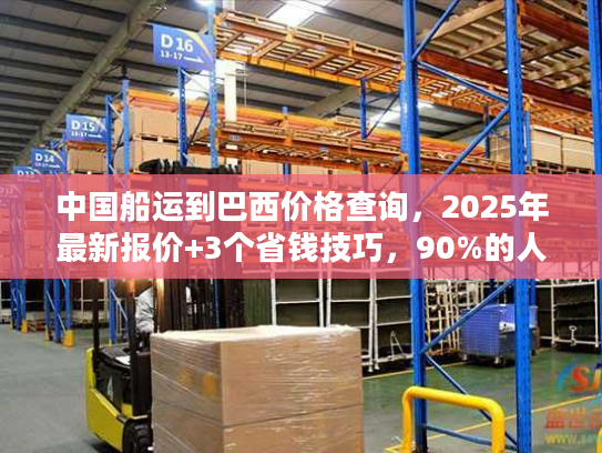 中国船运到巴西价格查询，2025年最新报价+3个省钱技巧，90%的人不知道！