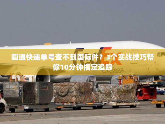 圆通快递单号查不到国际件？3个实战技巧帮你10分钟搞定追踪