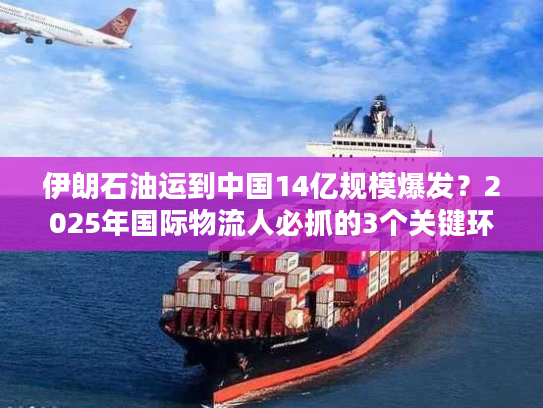 伊朗石油运到中国14亿规模爆发？2025年国际物流人必抓的3个关键环节