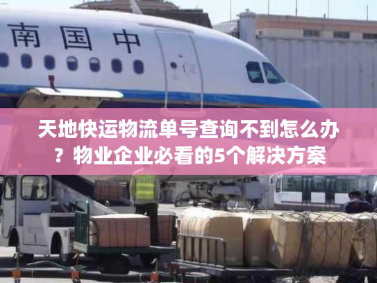 天地快运物流单号查询不到怎么办?物业企业必看的5个解决方案 天地快运物流单号查询不到怎么办?物业企业必看的5个解决方案