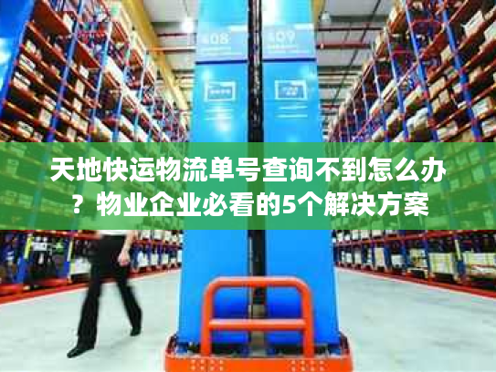 天地快运物流单号查询不到怎么办?物业企业必看的5个解决方案 天地快运物流单号查询不到怎么办?物业企业必看的5个解决方案
