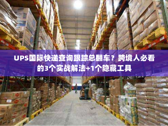 UPS国际快递查询跟踪总翻车？跨境人必看的3个实战解法+1个隐藏工具