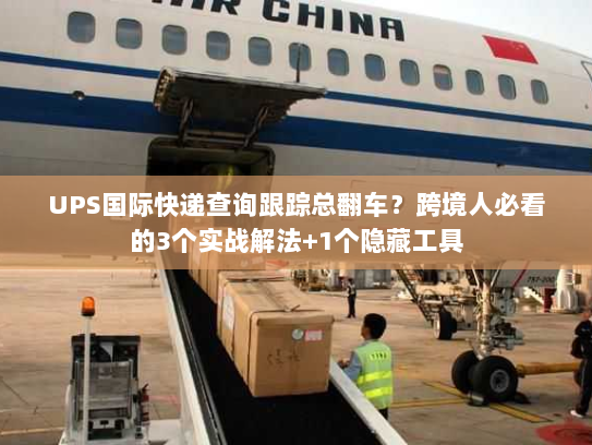UPS国际快递查询跟踪总翻车？跨境人必看的3个实战解法+1个隐藏工具