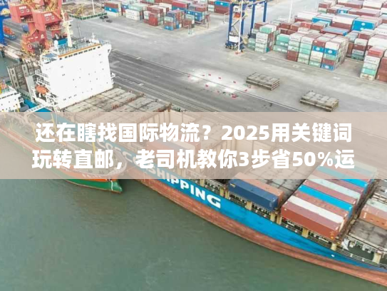 还在瞎找国际物流？2025用关键词玩转直邮，老司机教你3步省50%运费