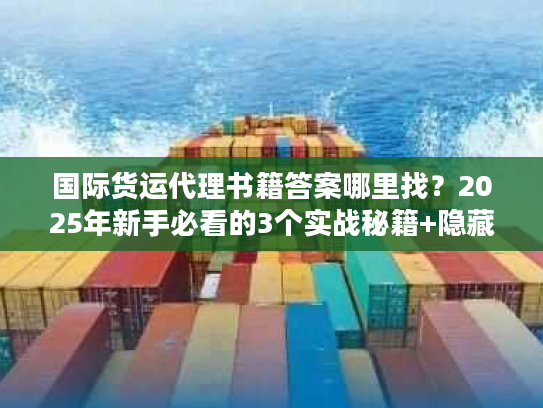 国际货运代理书籍答案哪里找？2025年新手必看的3个实战秘籍+隐藏资源