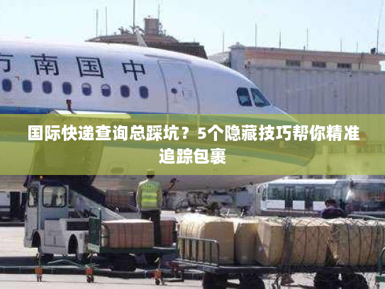 国际快递查询总踩坑？5个隐藏技巧帮你精准追踪包裹