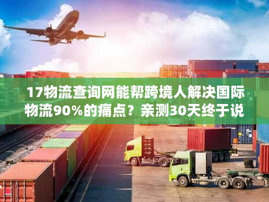 17物流查询网能帮跨境人解决国际物流90%的痛点？亲测30天终于说真话