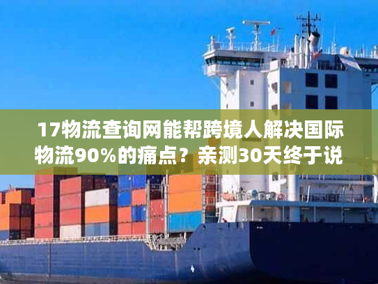 17物流查询网能帮跨境人解决国际物流90%的痛点？亲测30天终于说真话