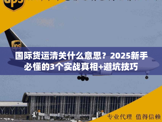 国际货运清关什么意思？2025新手必懂的3个实战真相+避坑技巧