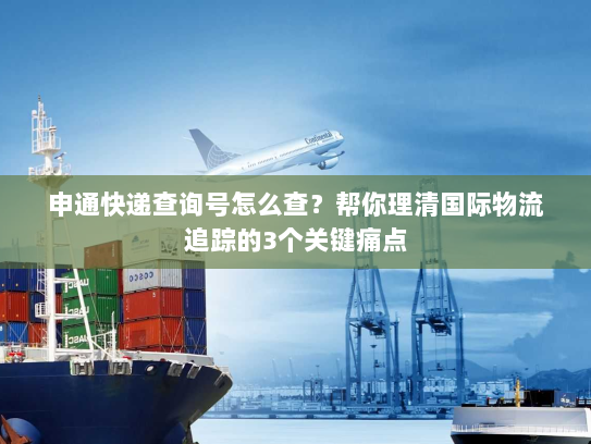 申通快递查询号怎么查？帮你理清国际物流追踪的3个关键痛点