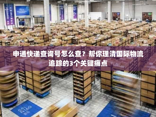申通快递查询号怎么查？帮你理清国际物流追踪的3个关键痛点