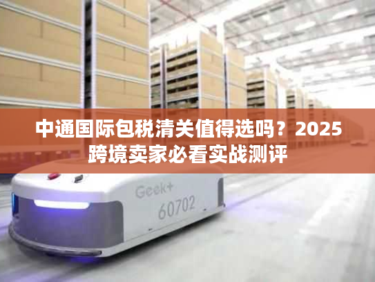 中通国际包税清关值得选吗？2025跨境卖家必看实战测评