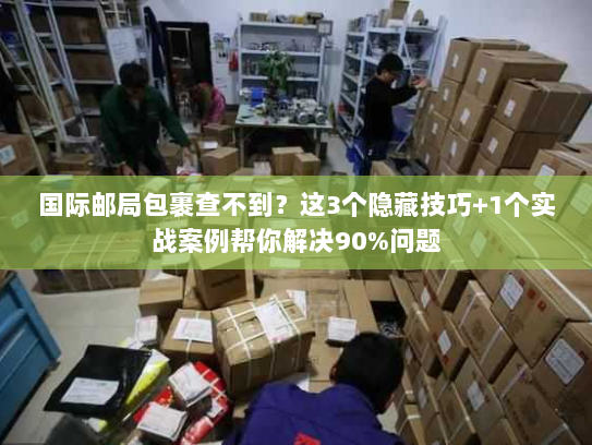 国际邮局包裹查不到？这3个隐藏技巧+1个实战案例帮你解决90%问题