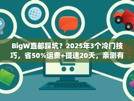 BigW直邮踩坑？2025年3个冷门技巧，省50%运费+提速20天，亲测有效！