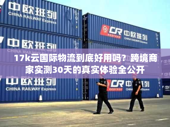 17k云国际物流到底好用吗?跨境商家实测30天的真实体验全公开 17k云国际物流到底好用吗?跨境商家实测30天的真实体验全公开