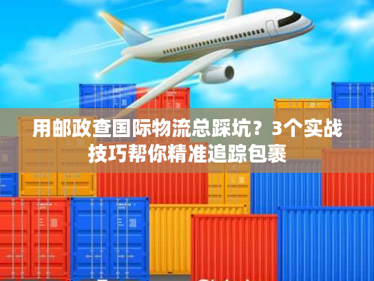 用邮政查国际物流总踩坑？3个实战技巧帮你精准追踪包裹