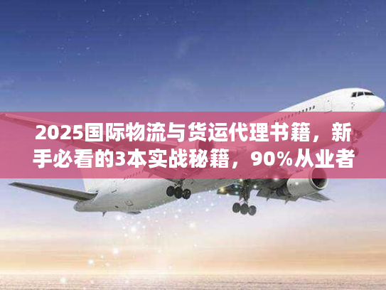 2025国际物流与货运代理书籍，新手必看的3本实战秘籍，90%从业者都不知道！
