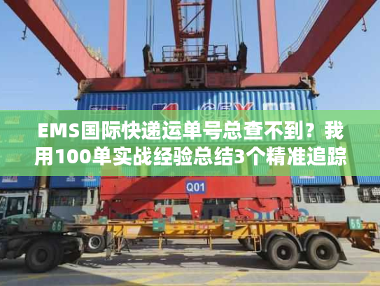 EMS国际快递运单号总查不到？我用100单实战经验总结3个精准追踪秘诀
