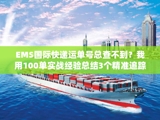 EMS国际快递运单号总查不到？我用100单实战经验总结3个精准追踪秘诀