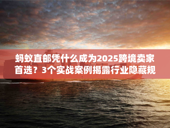 蚂蚁直邮凭什么成为2025跨境卖家首选?3个实战案例揭露行业隐藏规则 蚂蚁直邮凭什么成为2025跨境卖家首选?3个实战案例揭露行业隐藏规则