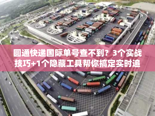 圆通快递国际单号查不到？3个实战技巧+1个隐藏工具帮你搞定实时追踪