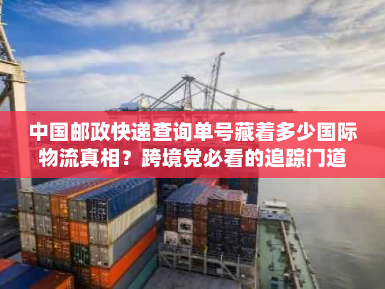 中国邮政快递查询单号藏着多少国际物流真相?跨境党必看的追踪门道 中国邮政快递查询单号藏着多少国际物流真相?跨境党必看的追踪门道