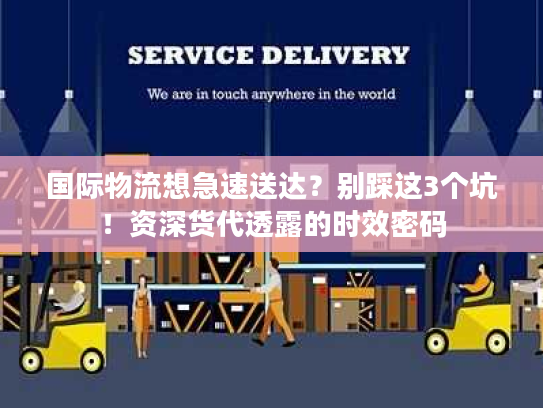 国际物流想急速送达？别踩这3个坑！资深货代透露的时效密码
