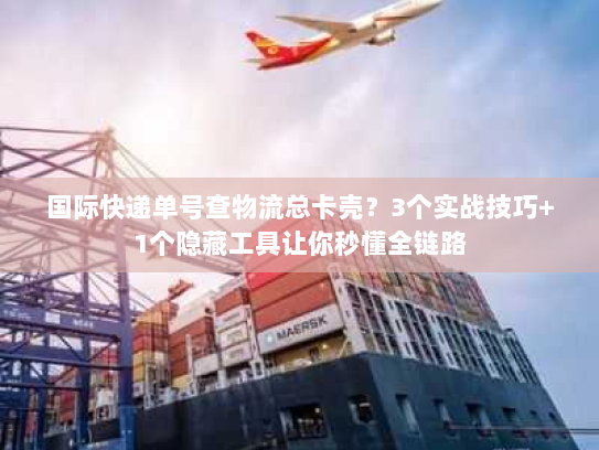 国际快递单号查物流总卡壳?3个实战技巧+1个隐藏工具让你秒懂全链路 国际快递单号查物流总卡壳?3个实战技巧+1个隐藏工具让你秒懂全链路