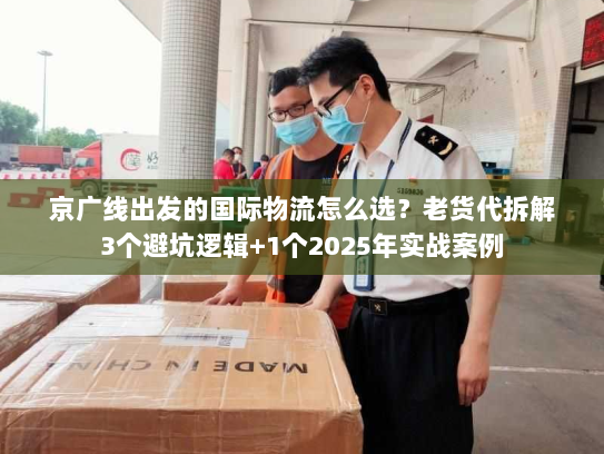 京广线出发的国际物流怎么选？老货代拆解3个避坑逻辑+1个2025年实战案例