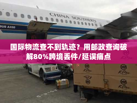 国际物流查不到轨迹？用邮政查询破解80%跨境丢件/延误痛点