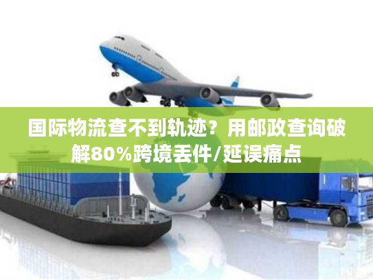 国际物流查不到轨迹？用邮政查询破解80%跨境丢件/延误痛点