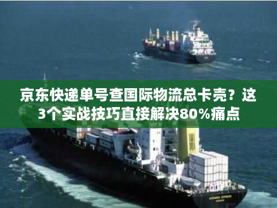 京东快递单号查国际物流总卡壳？这3个实战技巧直接解决80%痛点