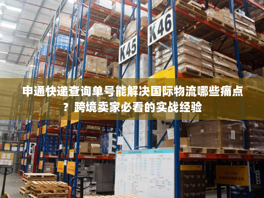 申通快递查询单号能解决国际物流哪些痛点？跨境卖家必看的实战经验